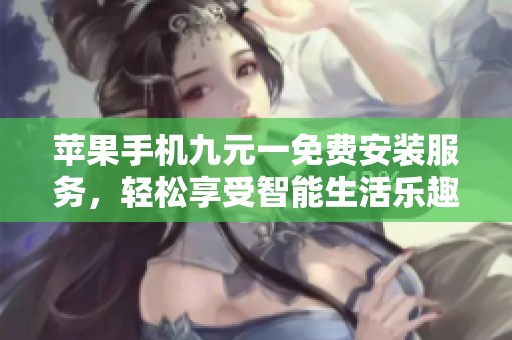 苹果手机九元一免费安装服务，轻松享受智能生活乐趣
