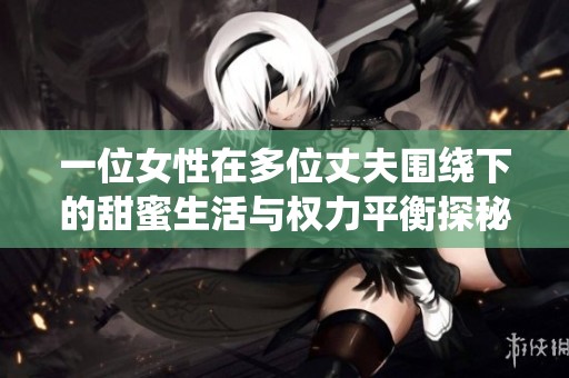 一位女性在多位丈夫围绕下的甜蜜生活与权力平衡探秘