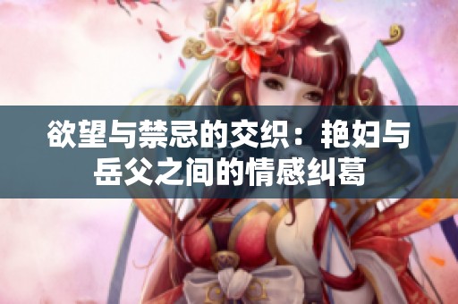 欲望与禁忌的交织：艳妇与岳父之间的情感纠葛