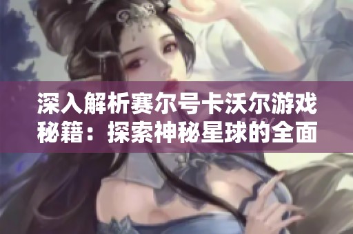 深入解析赛尔号卡沃尔游戏秘籍：探索神秘星球的全面攻略与核心玩法揭秘