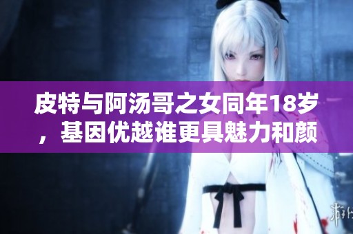 皮特与阿汤哥之女同年18岁，基因优越谁更具魅力和颜值之争