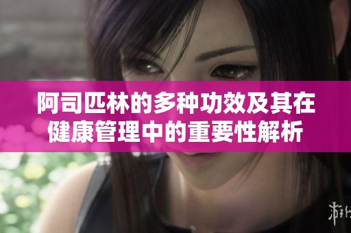 阿司匹林的多种功效及其在健康管理中的重要性解析