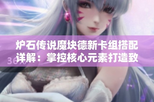 炉石传说魔块德新卡组搭配详解：掌控核心元素打造致胜策略与无敌组合