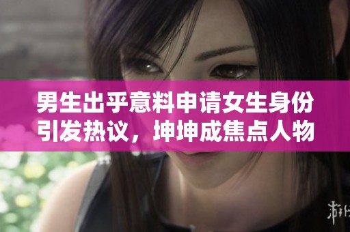 男生出乎意料申请女生身份引发热议，坤坤成焦点人物