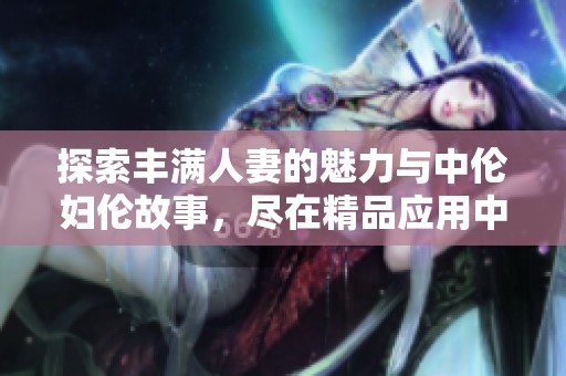 探索丰满人妻的魅力与中伦妇伦故事，尽在精品应用中