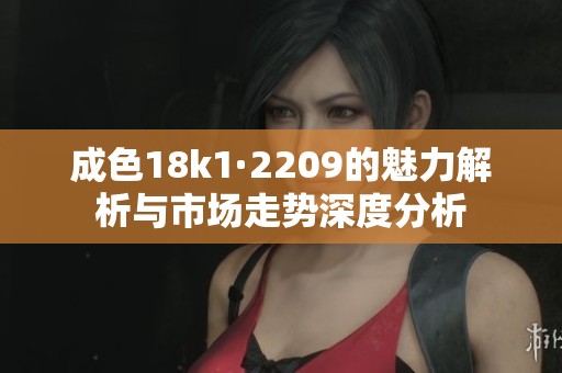 成色18k1·2209的魅力解析与市场走势深度分析