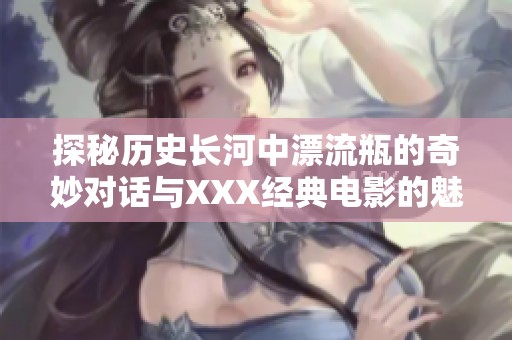 探秘历史长河中漂流瓶的奇妙对话与XXX经典电影的魅力