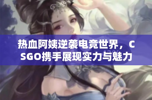 热血阿姨逆袭电竞世界，CSGO携手展现实力与魅力