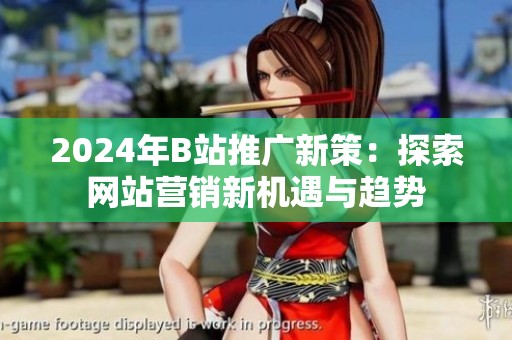 2024年B站推广新策：探索网站营销新机遇与趋势