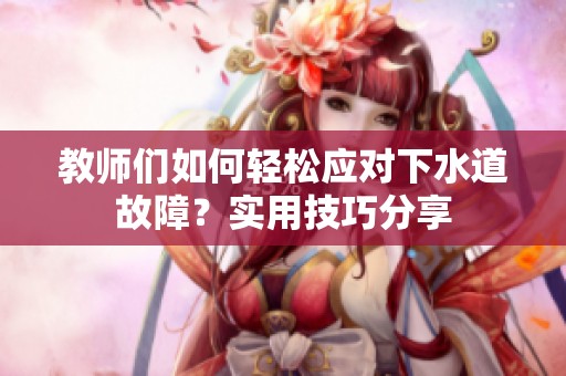 教师们如何轻松应对下水道故障？实用技巧分享