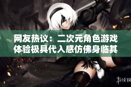 网友热议：二次元角色游戏体验极具代入感仿佛身临其境