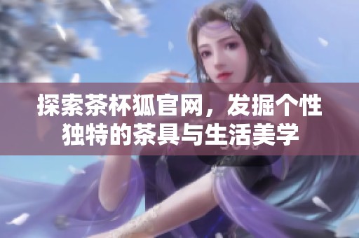 探索茶杯狐官网，发掘个性独特的茶具与生活美学