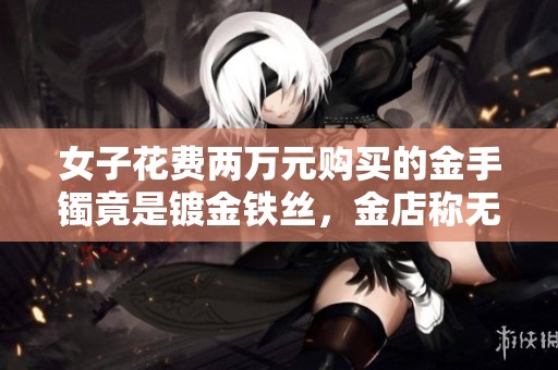 女子花费两万元购买的金手镯竟是镀金铁丝，金店称无惧法律追责