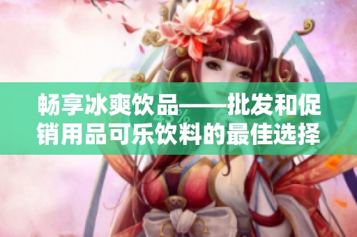 畅享冰爽饮品——批发和促销用品可乐饮料的最佳选择与产地分析