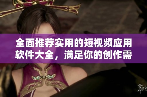 全面推荐实用的短视频应用软件大全，满足你的创作需求