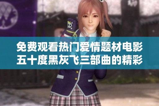 免费观看热门爱情题材电影五十度黑灰飞三部曲的精彩内容