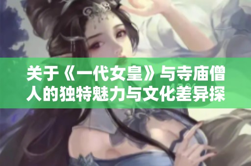 关于《一代女皇》与寺庙僧人的独特魅力与文化差异探讨
