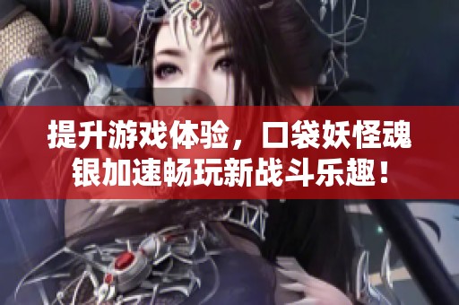 提升游戏体验，口袋妖怪魂银加速畅玩新战斗乐趣！