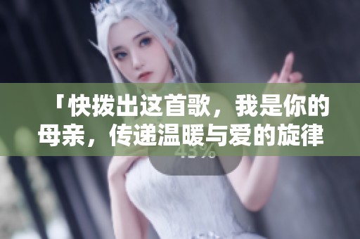 「快拨出这首歌，我是你的母亲，传递温暖与爱的旋律」