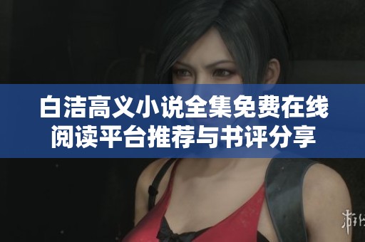 白洁高义小说全集免费在线阅读平台推荐与书评分享