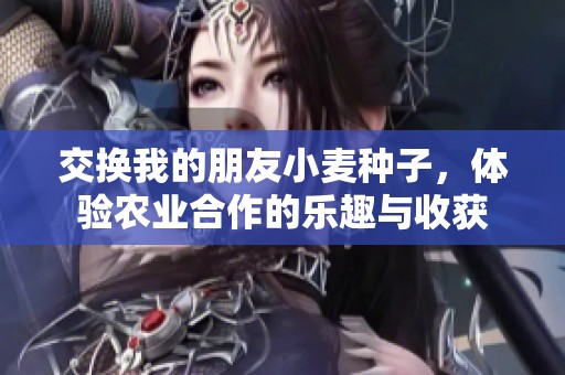 交换我的朋友小麦种子，体验农业合作的乐趣与收获