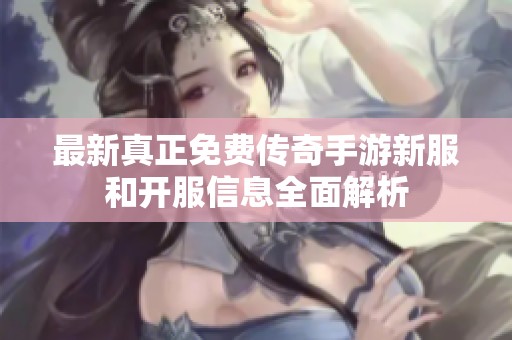 最新真正免费传奇手游新服和开服信息全面解析