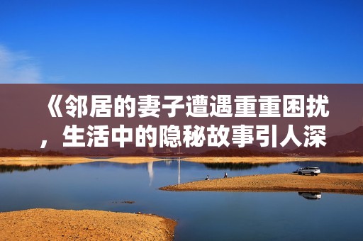 《邻居的妻子遭遇重重困扰，生活中的隐秘故事引人深思》