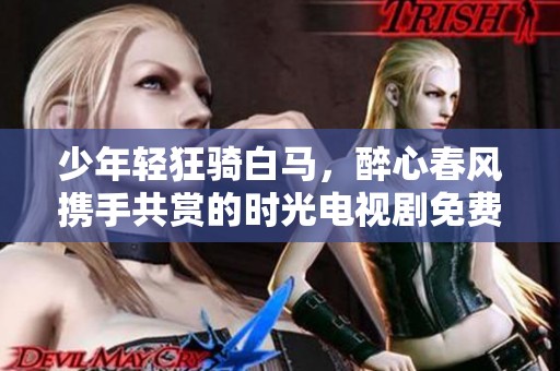 少年轻狂骑白马，醉心春风携手共赏的时光电视剧免费观看