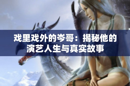 戏里戏外的岑哥：揭秘他的演艺人生与真实故事