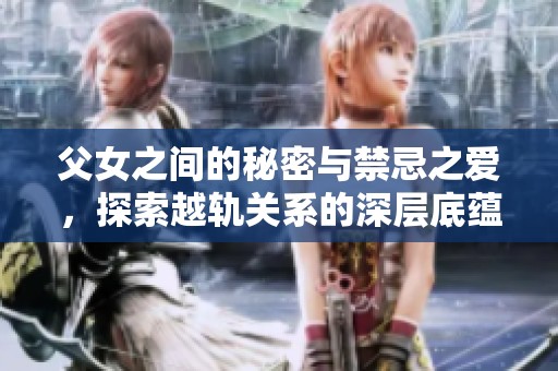 父女之间的秘密与禁忌之爱，探索越轨关系的深层底蕴