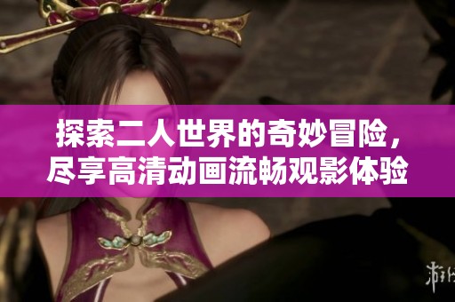 探索二人世界的奇妙冒险，尽享高清动画流畅观影体验