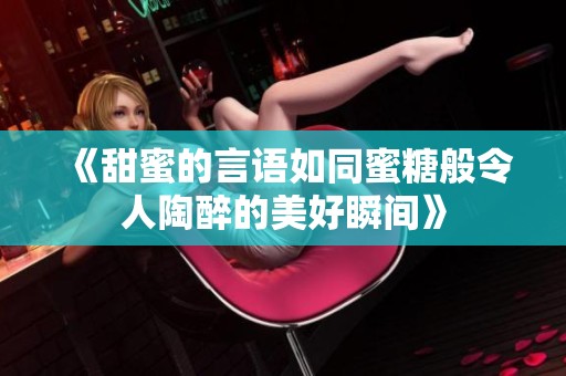 《甜蜜的言语如同蜜糖般令人陶醉的美好瞬间》