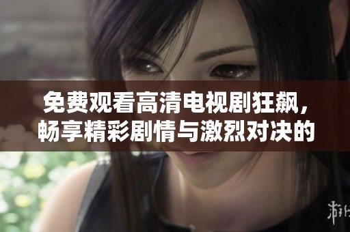 免费观看高清电视剧狂飙，畅享精彩剧情与激烈对决的全新体验