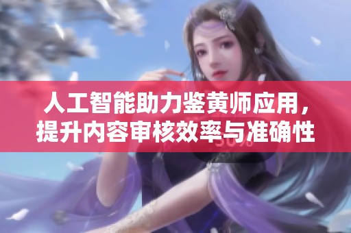 人工智能助力鉴黄师应用，提升内容审核效率与准确性
