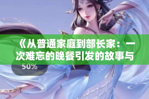 《从普通家庭到部长家：一次难忘的晚餐引发的故事与启示》