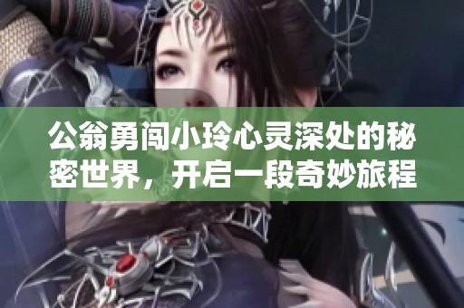 公翁勇闯小玲心灵深处的秘密世界，开启一段奇妙旅程