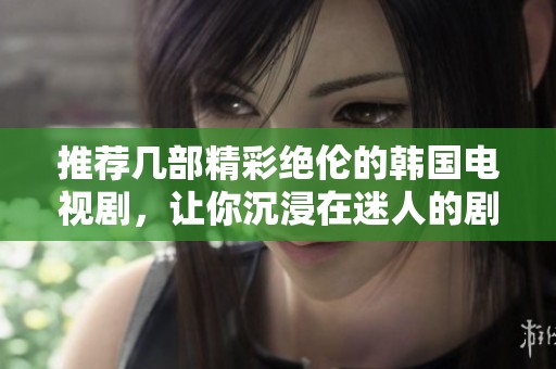 推荐几部精彩绝伦的韩国电视剧，让你沉浸在迷人的剧情中
