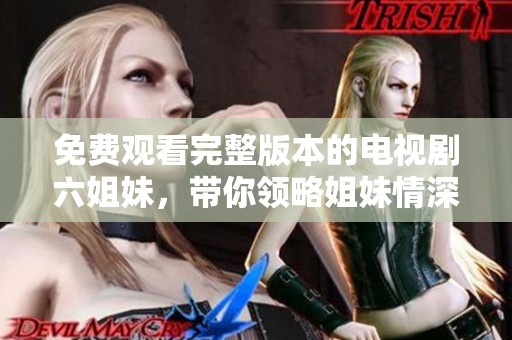 免费观看完整版本的电视剧六姐妹，带你领略姐妹情深的感人故事