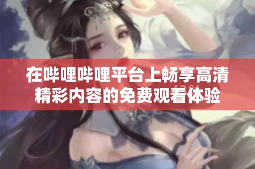 在哔哩哔哩平台上畅享高清精彩内容的免费观看体验