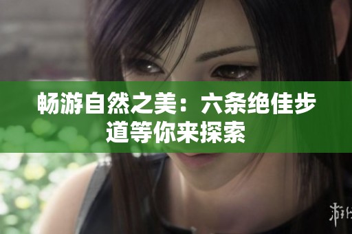 畅游自然之美：六条绝佳步道等你来探索