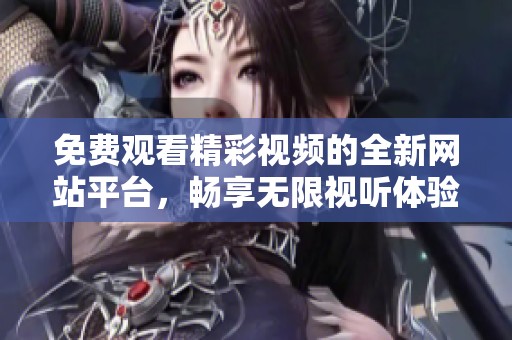 免费观看精彩视频的全新网站平台，畅享无限视听体验