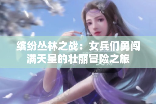 缤纷丛林之战：女兵们勇闯满天星的壮丽冒险之旅