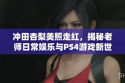冲田杏梨美照走红，揭秘老师日常娱乐与PS4游戏新世界