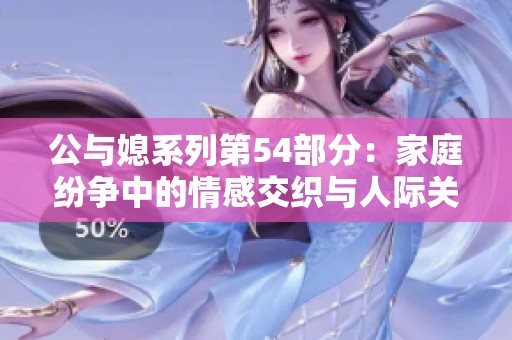 公与媳系列第54部分：家庭纷争中的情感交织与人际关系探讨