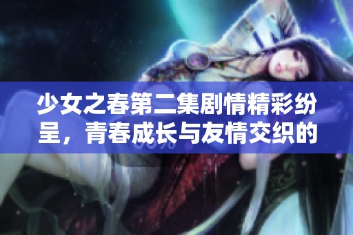 少女之春第二集剧情精彩纷呈，青春成长与友情交织的故事继续展开