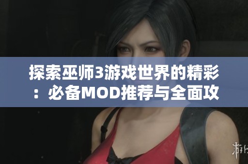 探索巫师3游戏世界的精彩：必备MOD推荐与全面攻略汇总