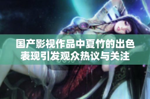 国产影视作品中夏竹的出色表现引发观众热议与关注