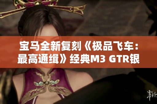 宝马全新复刻《极品飞车：最高通缉》经典M3 GTR银蓝色赛车涂装