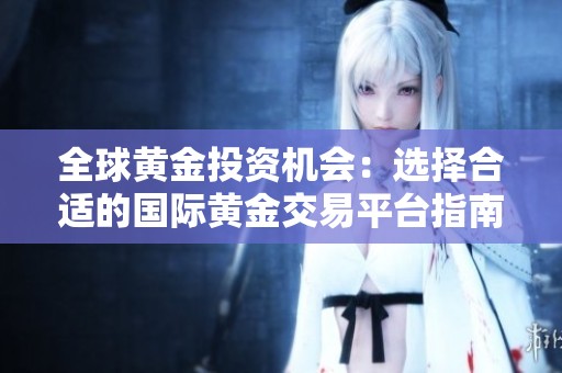 全球黄金投资机会：选择合适的国际黄金交易平台指南与建议