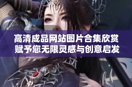 高清成品网站图片合集欣赏 赋予您无限灵感与创意启发